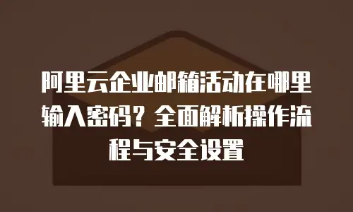 阿里云企业邮箱活动在哪里输入密码?全面解析操作流程与安全设置
