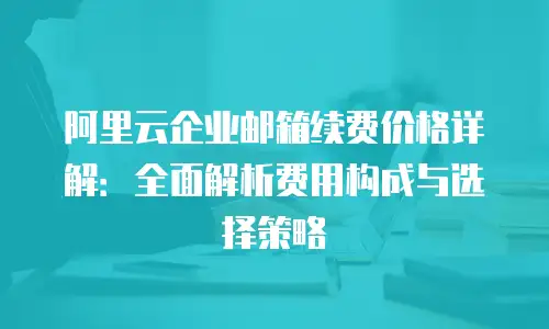 阿里云企业邮箱续费价格详解：全面解析费用构成与选择策略