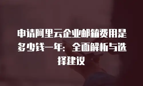 申请阿里云企业邮箱费用是多少钱一年：全面解析与选择建议