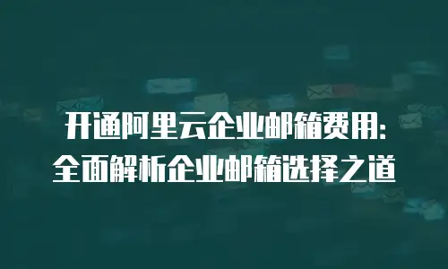 开通阿里云企业邮箱费用：全面解析企业邮箱选择之道