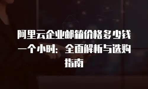 阿里云企业邮箱价格多少钱一个小时：全面解析与选购指南
