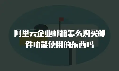 阿里云企业邮箱怎么购买邮件功能使用的东西吗