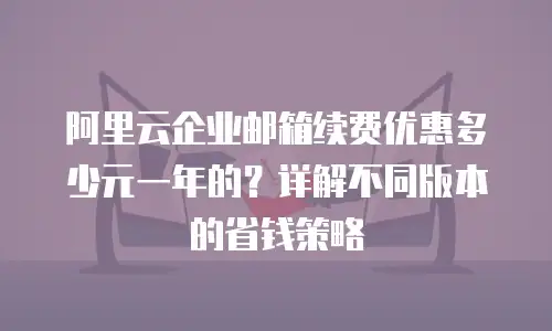 阿里云企业邮箱续费优惠多少元一年的？详解不同版本的省钱策略