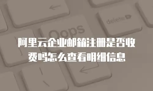 阿里云企业邮箱注册是否收费吗怎么查看明细信息