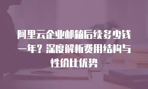 阿里云企业邮箱后续多少钱一年？深度解析费用结构与性价比优势