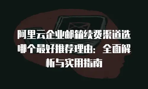阿里云企业邮箱续费渠道选哪个最好推荐理由：全面解析与实用指南