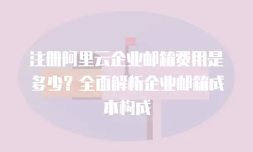 注册阿里云企业邮箱费用是多少？全面解析企业邮箱成本构成