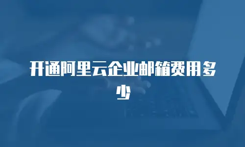 开通阿里云企业邮箱费用多少