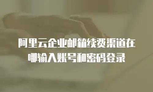 阿里云企业邮箱续费渠道在哪输入账号和密码登录