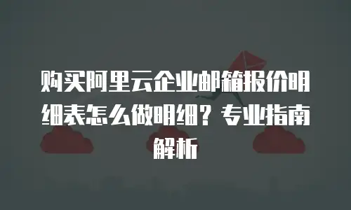 购买阿里云企业邮箱报价明细表怎么做明细？专业指南解析