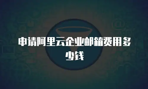 申请阿里云企业邮箱费用多少钱