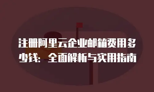 注册阿里云企业邮箱费用多少钱：全面解析与实用指南