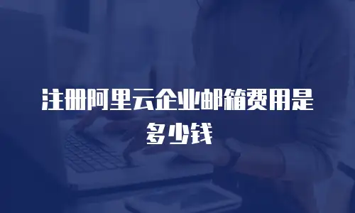 注册阿里云企业邮箱费用是多少钱
