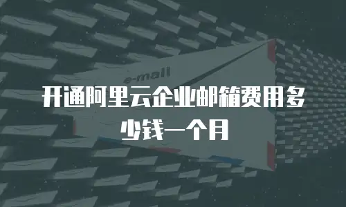 开通阿里云企业邮箱费用多少钱一个月