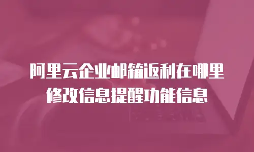 阿里云企业邮箱返利在哪里修改信息提醒功能信息