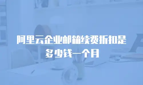 阿里云企业邮箱续费折扣是多少钱一个月