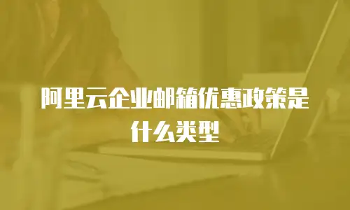 阿里云企业邮箱优惠政策是什么类型