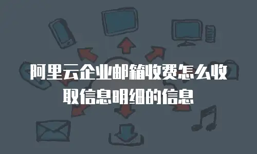 阿里云企业邮箱收费怎么收取信息明细的信息