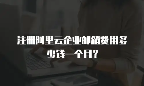 注册阿里云企业邮箱费用多少钱一个月?