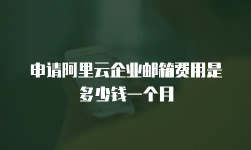 申请阿里云企业邮箱费用是多少钱一个月