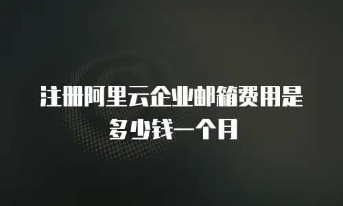 注册阿里云企业邮箱费用是多少钱一个月