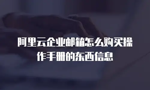 阿里云企业邮箱怎么购买操作手册的东西信息