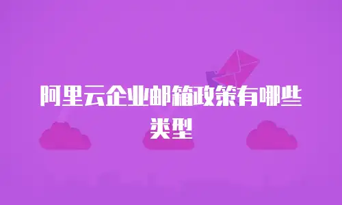 阿里云企业邮箱政策有哪些类型