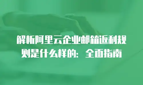 解析阿里云企业邮箱返利规则是什么样的:全面指南