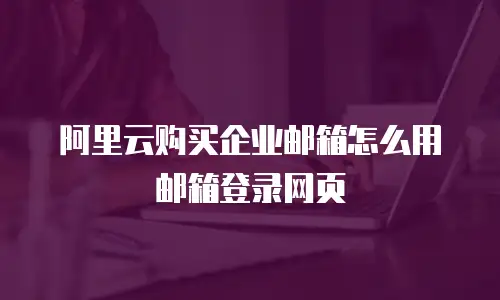 阿里云购买企业邮箱怎么用邮箱登录网页