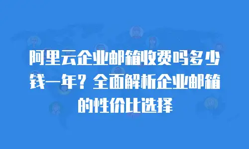 阿里云企业邮箱收费吗多少钱一年？全面解析企业邮箱的性价比选择