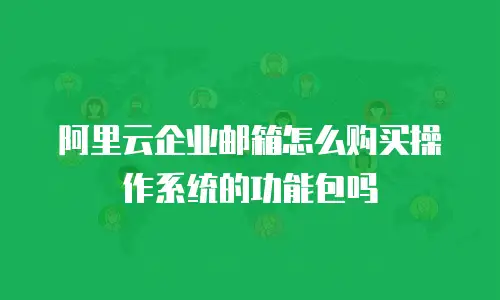 阿里云企业邮箱怎么购买操作系统的功能包吗