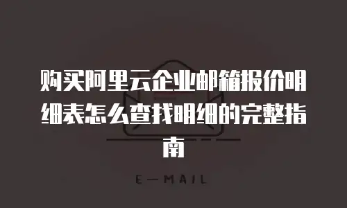购买阿里云企业邮箱报价明细表怎么查找明细的完整指南