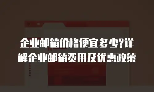  企业邮箱价格便宜多少?详解企业邮箱费用及优惠政策