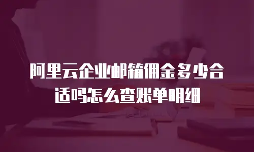 阿里云企业邮箱佣金多少合适吗怎么查账单明细