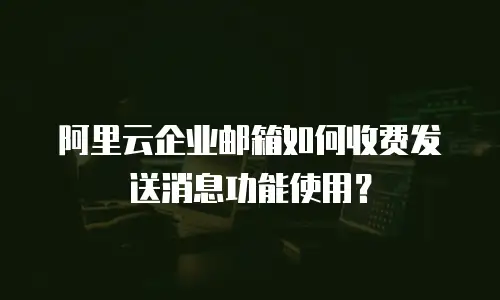 阿里云企业邮箱如何收费发送消息功能使用？
