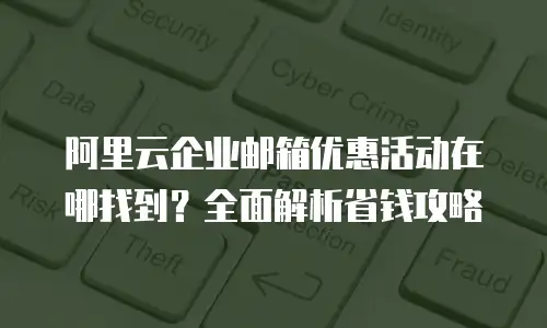 阿里云企业邮箱优惠活动在哪找到？全面解析省钱攻略