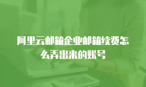 阿里云邮箱企业邮箱续费怎么弄出来的账号
