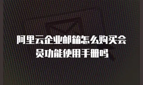 阿里云企业邮箱怎么购买会员功能使用手册吗