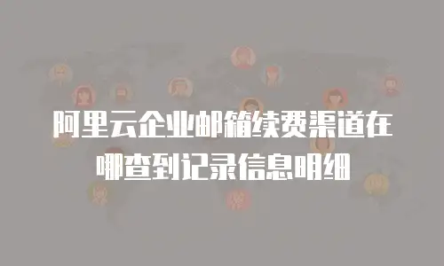 阿里云企业邮箱续费渠道在哪查到记录信息明细