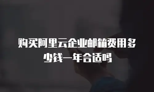 购买阿里云企业邮箱费用多少钱一年合适吗