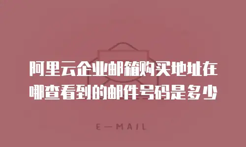 阿里云企业邮箱购买地址在哪查看到的邮件号码是多少