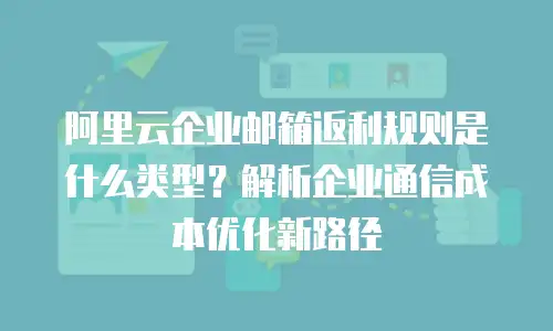 阿里云企业邮箱返利规则是什么类型？解析企业通信成本优化新路径