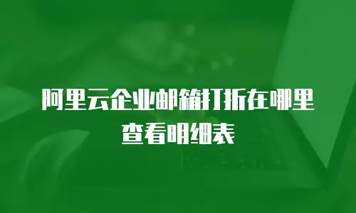 阿里云企业邮箱打折在哪里查看明细表