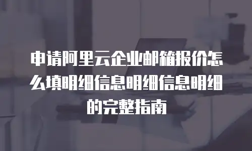 申请阿里云企业邮箱报价怎么填明细信息明细信息明细的完整指南