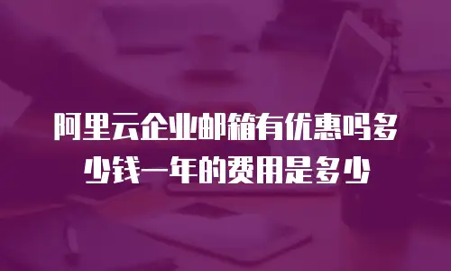 阿里云企业邮箱有优惠吗多少钱一年的费用是多少