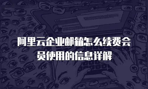 阿里云企业邮箱怎么续费会员使用的信息详解