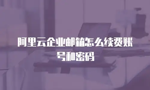 阿里云企业邮箱怎么续费账号和密码