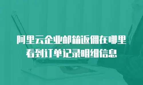 阿里云企业邮箱返佣在哪里看到订单记录明细信息