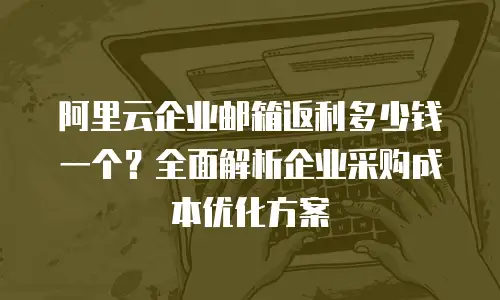 阿里云企业邮箱返利多少钱一个？全面解析企业采购成本优化方案