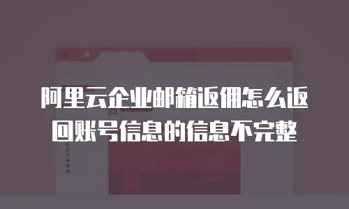 阿里云企业邮箱返佣怎么返回账号信息的信息不完整